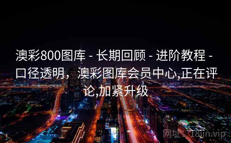 澳彩800图库 - 长期回顾 - 进阶教程 - 口径透明，澳彩图库会员中心,正在评论,加紧升级