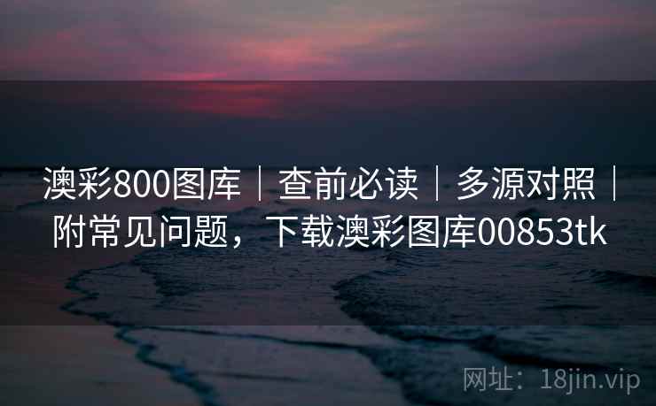 澳彩800图库｜查前必读｜多源对照｜附常见问题，下载澳彩图库00853tk