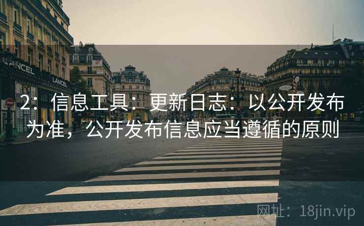 2：信息工具：更新日志：以公开发布为准，公开发布信息应当遵循的原则