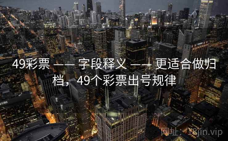 49彩票 —— 字段释义 —— 更适合做归档，49个彩票出号规律