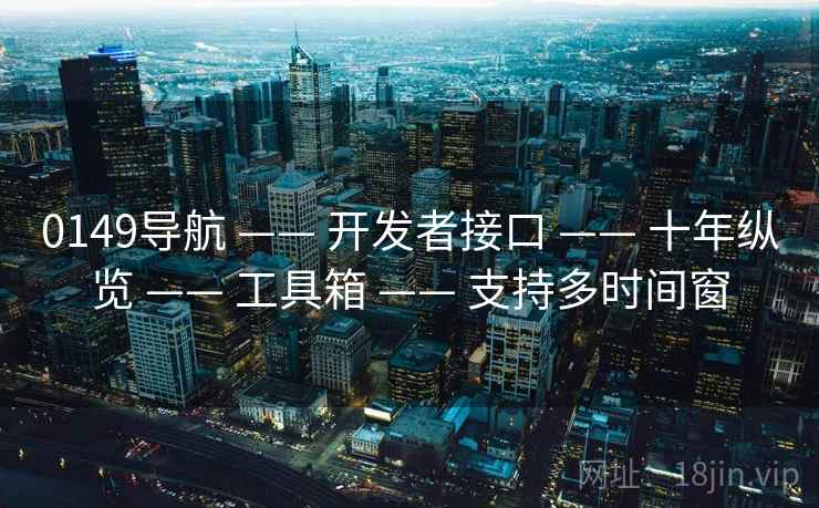 0149导航 —— 开发者接口 —— 十年纵览 —— 工具箱 —— 支持多时间窗 0149导航 —— 开发者接口 —— 十年纵览 —— 工具箱 —— 支持多时间窗