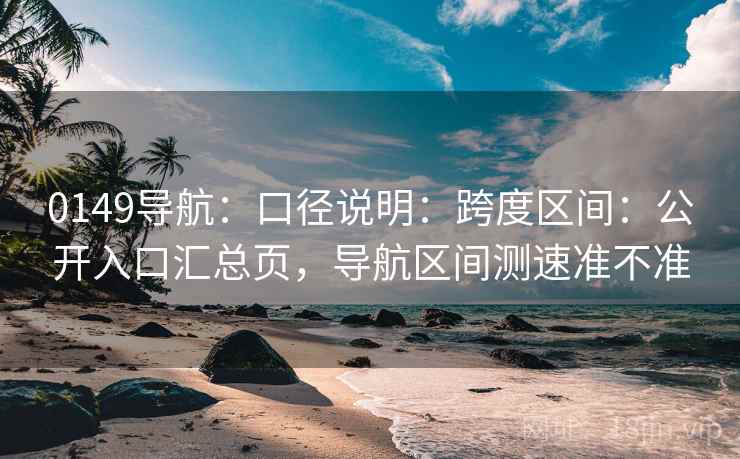 0149导航：口径说明：跨度区间：公开入口汇总页，导航区间测速准不准