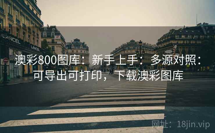 澳彩800图库：新手上手：多源对照：可导出可打印，下载澳彩图库