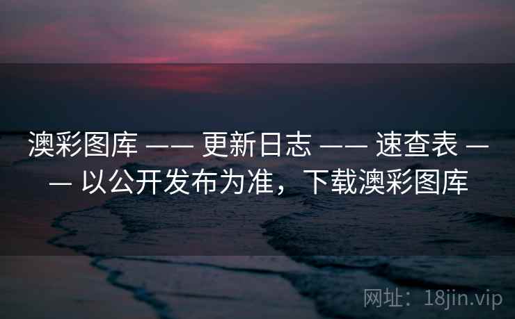 澳彩图库 —— 更新日志 —— 速查表 —— 以公开发布为准，下载澳彩图库