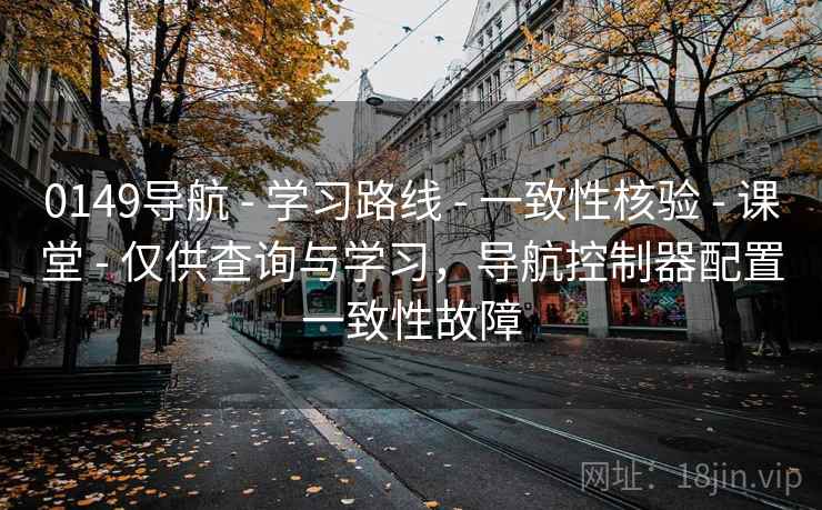 0149导航 - 学习路线 - 一致性核验 - 课堂 - 仅供查询与学习，导航控制器配置一致性故障