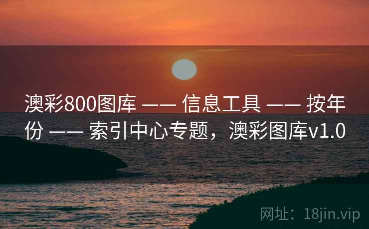 澳彩800图库 —— 信息工具 —— 按年份 —— 索引中心专题，澳彩图库v1.0