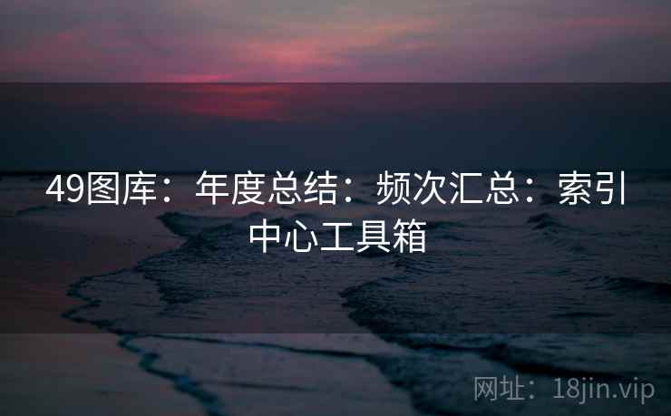 49图库:年度总结:频次汇总:索引中心工具箱 49图库:年度总结:频次汇总:索引中心工具箱