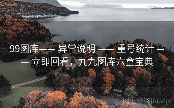 99图库—— 异常说明 —— 重号统计 —— 立即回看，九九图库六盒宝典