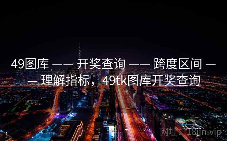 49图库 —— 开奖查询 —— 跨度区间 —— 理解指标，49tk图库开奖查询