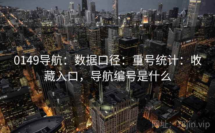 0149导航：数据口径：重号统计：收藏入口，导航编号是什么
